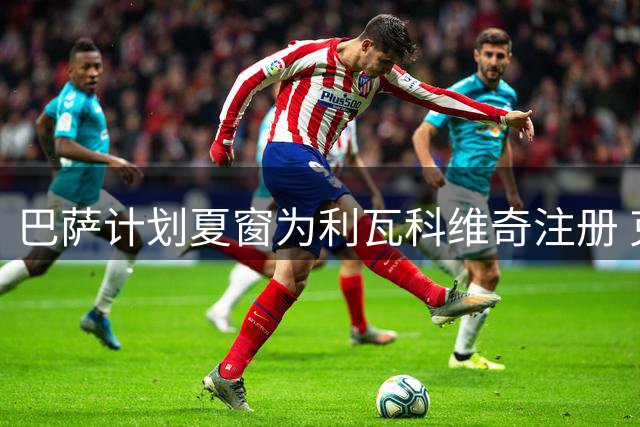 巴萨计划夏窗为利瓦科维奇注册 克罗地亚国门将出任替补门神